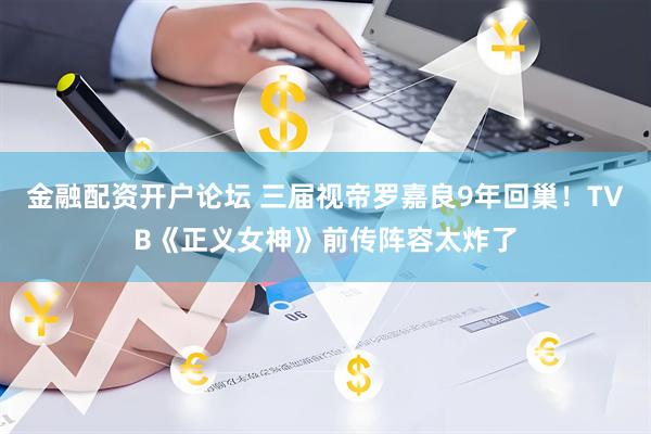 金融配资开户论坛 三届视帝罗嘉良9年回巢！TVB《正义女神》前传阵容太炸了