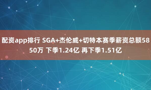 配资app排行 SGA+杰伦威+切特本赛季薪资总额5850万 下季1.24亿 再下季1.51亿