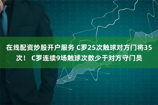 在线配资炒股开户服务 C罗25次触球对方门将35次！ C罗连续9场触球次数少于对方守门员